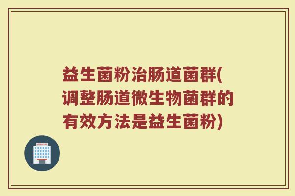 益生菌粉治肠道菌群(调整肠道微生物菌群的有效方法是益生菌粉)
