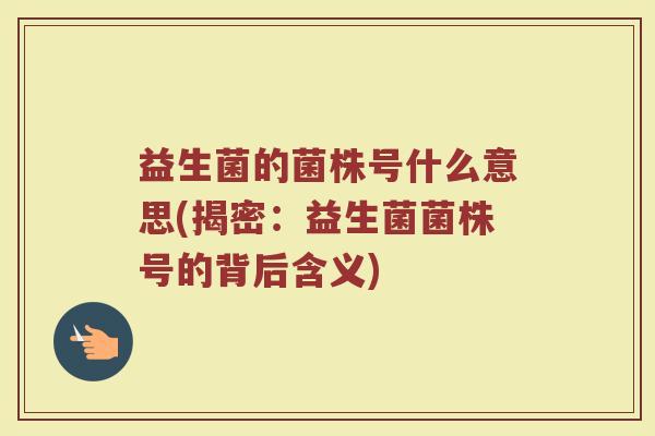 益生菌的菌株号什么意思(揭密：益生菌菌株号的背后含义)