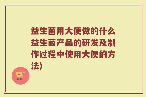 益生菌用大便做的什么益生菌产品的研发及制作过程中使用大便的方法)
