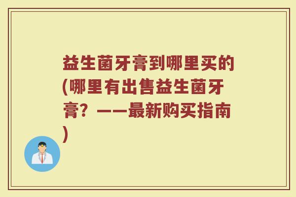 益生菌牙膏到哪里买的(哪里有出售益生菌牙膏？——最新购买指南)