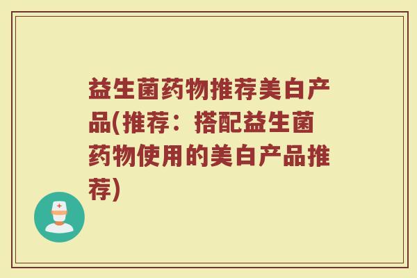 益生菌药物推荐美白产品(推荐：搭配益生菌药物使用的美白产品推荐)