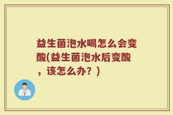 益生菌泡水喝怎么会变酸(益生菌泡水后变酸，该怎么办？)