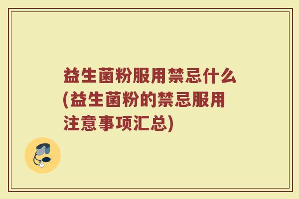 益生菌粉服用禁忌什么(益生菌粉的禁忌服用注意事项汇总)