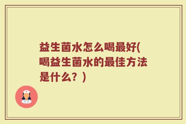 益生菌水怎么喝最好(喝益生菌水的最佳方法是什么？)