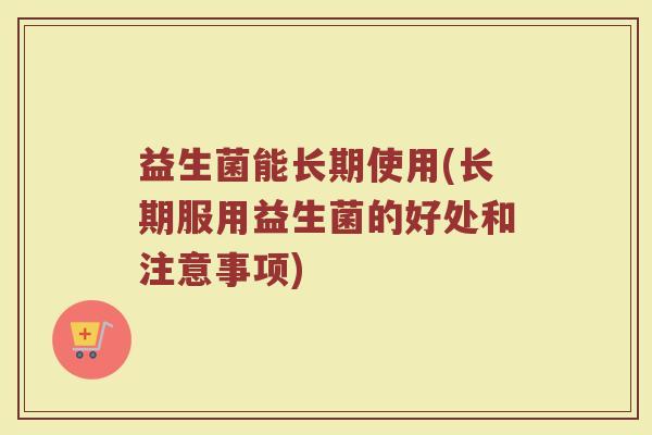 益生菌能长期使用(长期服用益生菌的好处和注意事项)