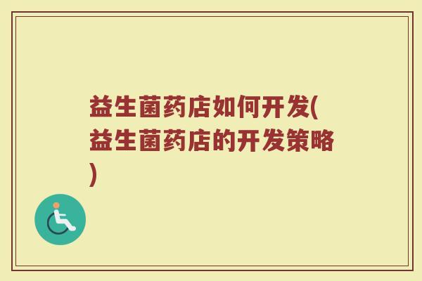 益生菌药店如何开发(益生菌药店的开发策略)