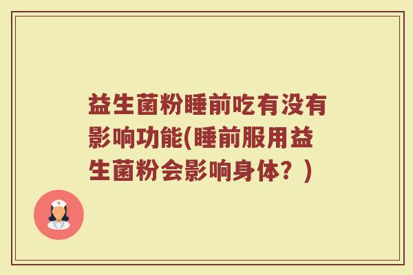 益生菌粉睡前吃有没有影响功能(睡前服用益生菌粉会影响身体？)