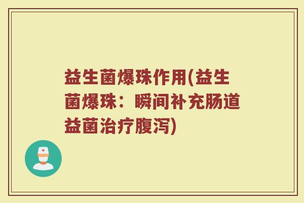 益生菌爆珠作用(益生菌爆珠：瞬间补充肠道益菌治疗腹泻)