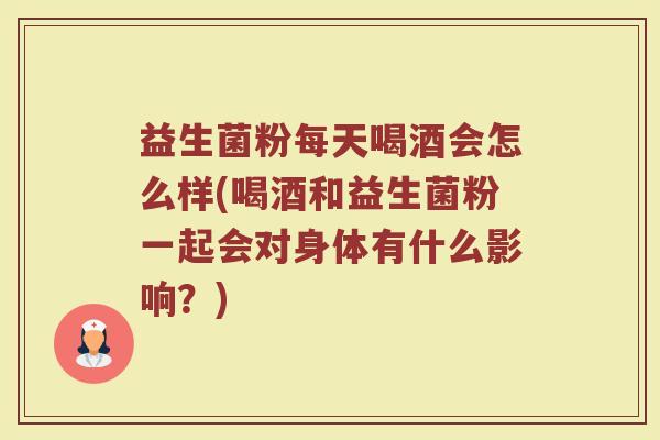 益生菌粉每天喝酒会怎么样(喝酒和益生菌粉一起会对身体有什么影响？)