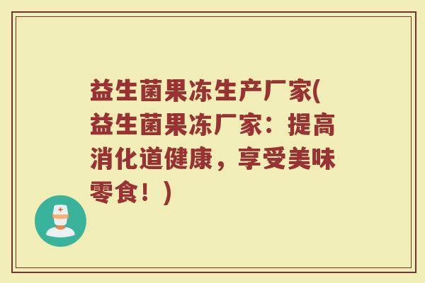 益生菌果冻生产厂家(益生菌果冻厂家：提高消化道健康，享受美味零食！)