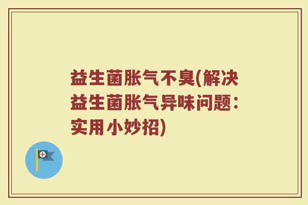 益生菌胀气不臭(解决益生菌胀气异味问题：实用小妙招)