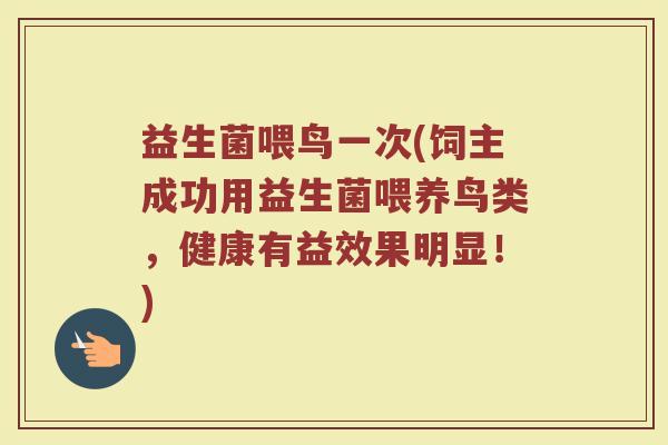 益生菌喂鸟一次(饲主成功用益生菌喂养鸟类，健康有益效果明显！)