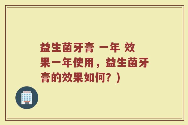 益生菌牙膏 一年 效果一年使用,益生菌牙膏的效果如何?)