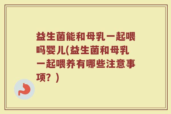 益生菌能和母乳一起喂吗婴儿(益生菌和母乳一起喂养有哪些注意事项？)