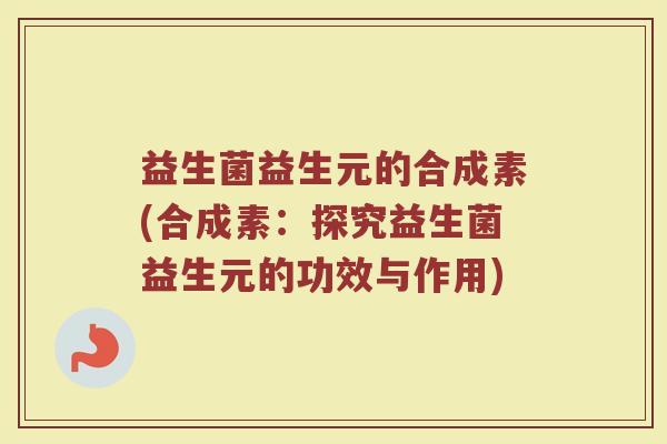 益生菌益生元的合成素(合成素：探究益生菌益生元的功效与作用)