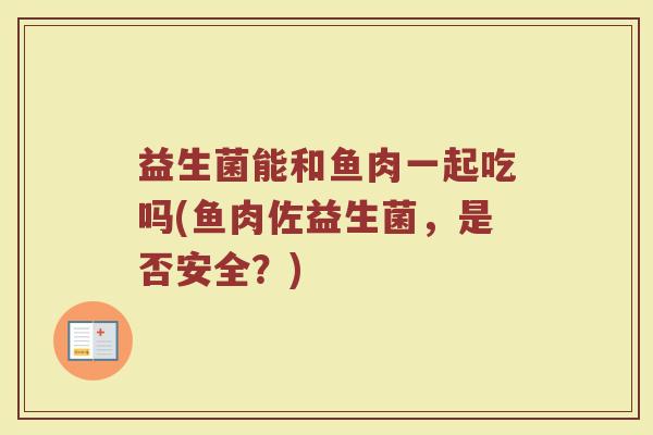益生菌能和鱼肉一起吃吗(鱼肉佐益生菌，是否安全？)
