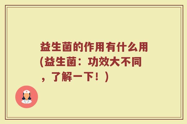 益生菌的作用有什么用(益生菌：功效大不同，了解一下！)