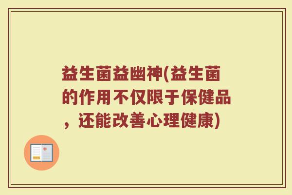 益生菌益幽神(益生菌的作用不仅限于保健品，还能改善心理健康)
