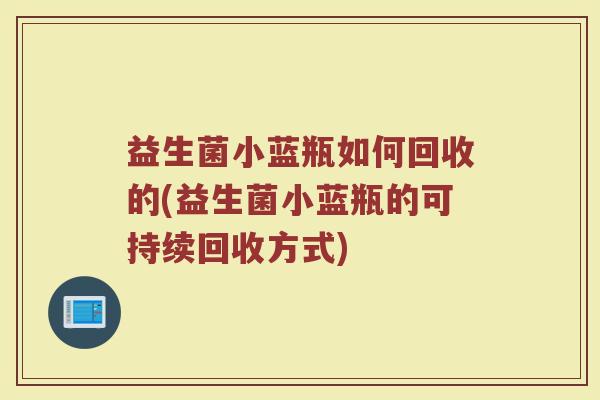 益生菌小蓝瓶如何回收的(益生菌小蓝瓶的可持续回收方式)