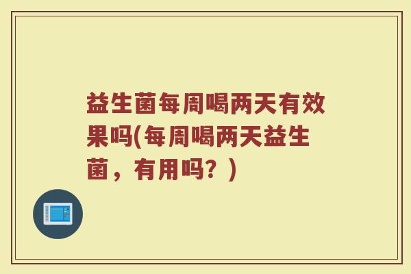 益生菌每周喝两天有效果吗(每周喝两天益生菌,有用吗?) 益生菌每周喝两天有效果吗(每周喝两天益生菌,有用吗?)