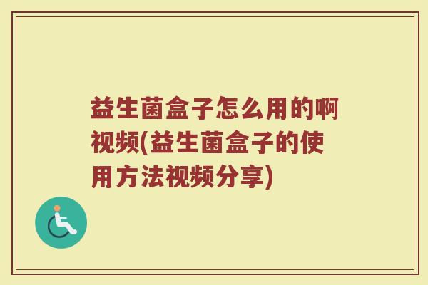 益生菌盒子怎么用的啊视频(益生菌盒子的使用方法视频分享)