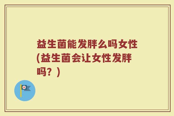 益生菌能发胖么吗女性(益生菌会让女性发胖吗？)