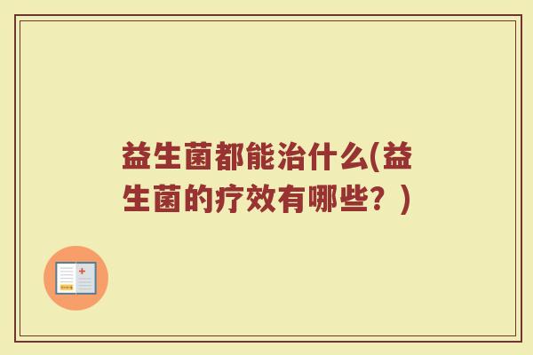 益生菌都能治什么(益生菌的疗效有哪些？)