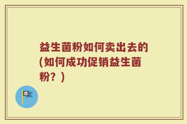 益生菌粉如何卖出去的(如何成功促销益生菌粉？)