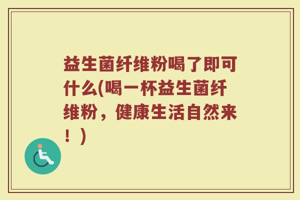 益生菌纤维粉喝了即可什么(喝一杯益生菌纤维粉，健康生活自然来！)