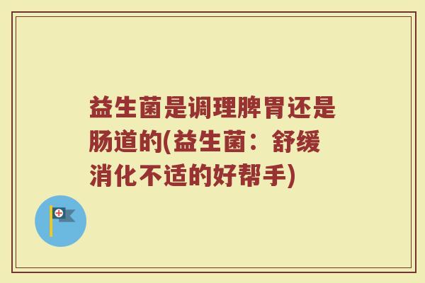 益生菌是调理脾胃还是肠道的(益生菌：舒缓消化不适的好帮手)