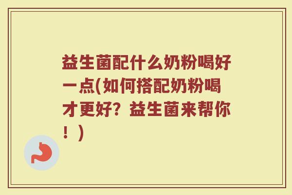 益生菌配什么奶粉喝好一点(如何搭配奶粉喝才更好？益生菌来帮你！)