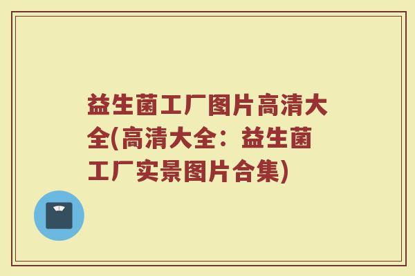 益生菌工厂图片高清大全(高清大全：益生菌工厂实景图片合集)