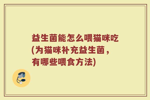 益生菌能怎么喂猫咪吃(为猫咪补充益生菌，有哪些喂食方法)