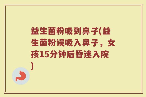 益生菌粉吸到鼻子(益生菌粉误吸入鼻子，女孩15分钟后昏迷入院)