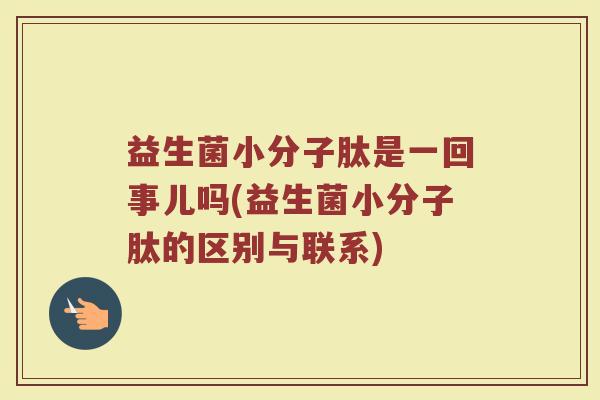 益生菌小分子肽是一回事儿吗(益生菌小分子肽的区别与联系)