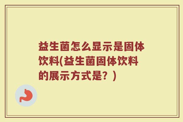 益生菌怎么显示是固体饮料(益生菌固体饮料的展示方式是？)