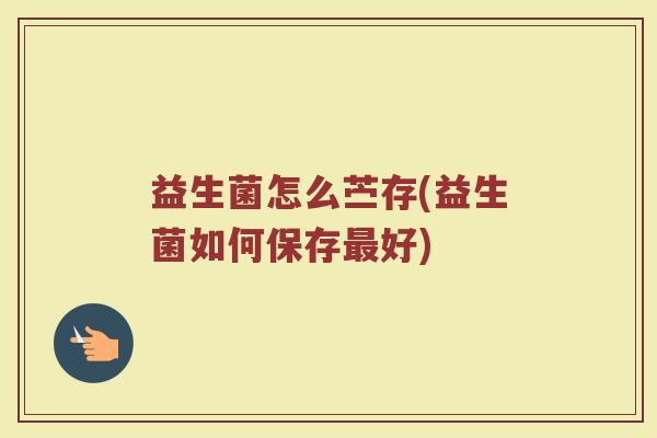 益生菌怎么苎存(益生菌如何保存最好)