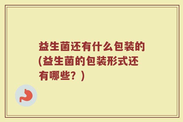 益生菌还有什么包装的(益生菌的包装形式还有哪些？)