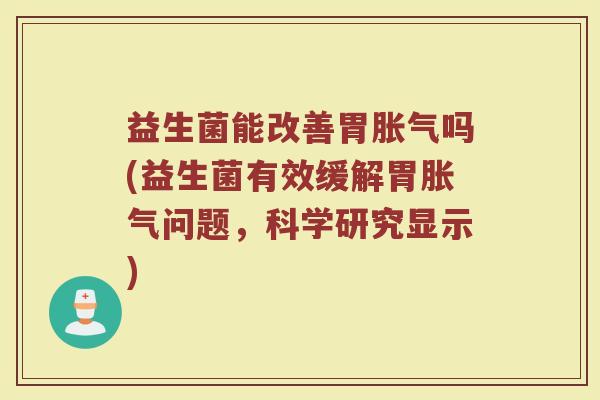 益生菌能改善胃胀气吗(益生菌有效缓解胃胀气问题,科学研究显示)