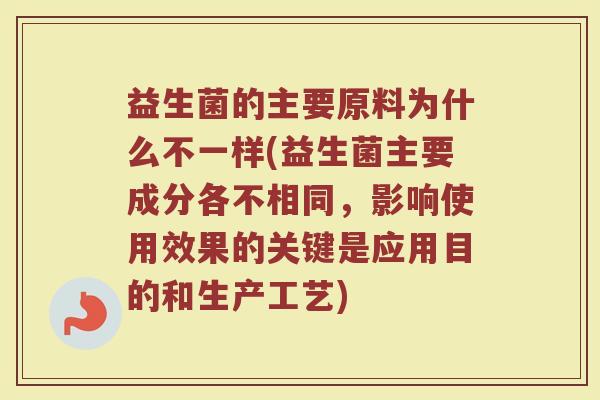 益生菌的主要原料为什么不一样(益生菌主要成分各不相同，影响使用效果的关键是应用目的和生产工艺)