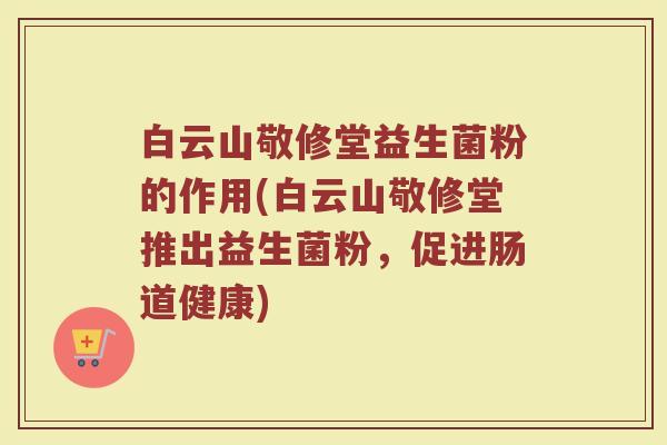 白云山敬修堂益生菌粉的作用(白云山敬修堂推出益生菌粉，促进肠道健康)