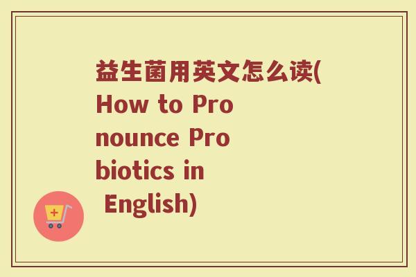 益生菌用英文怎么读(How to Pronounce Probiotics in English)