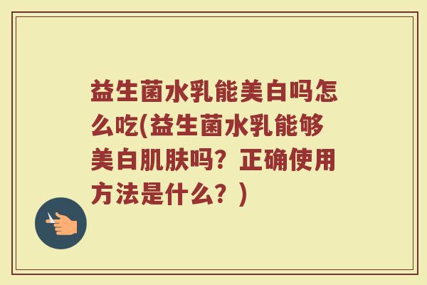 益生菌水乳能美白吗怎么吃(益生菌水乳能够美白肌肤吗？正确使用方法是什么？)