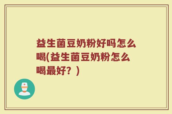 益生菌豆奶粉好吗怎么喝(益生菌豆奶粉怎么喝最好？)
