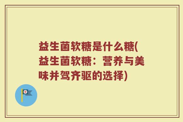 益生菌软糖是什么糖(益生菌软糖：营养与美味并驾齐驱的选择)