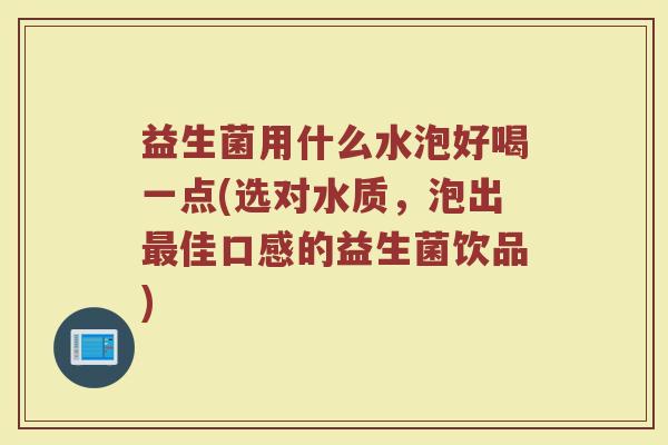 益生菌用什么水泡好喝一点(选对水质，泡出最佳口感的益生菌饮品)