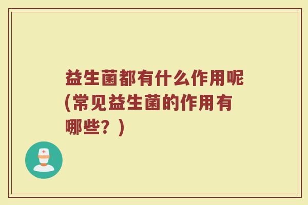 益生菌都有什么作用呢(常见益生菌的作用有哪些?)
