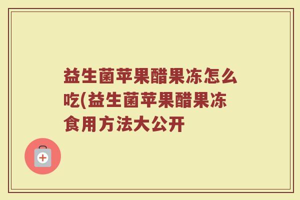 益生菌苹果醋果冻怎么吃(益生菌苹果醋果冻食用方法大公开