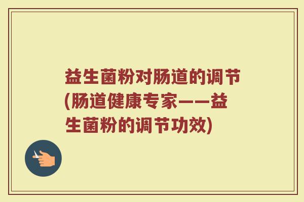 益生菌粉对肠道的调节(肠道健康专家——益生菌粉的调节功效)