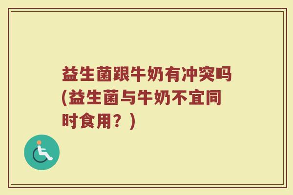 益生菌跟牛奶有冲突吗(益生菌与牛奶不宜同时食用？)